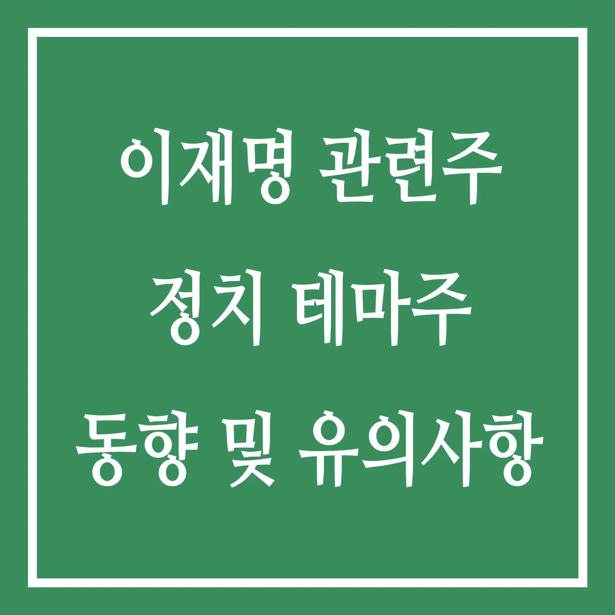 이재명 관련주 정치 테마주 동향 및 유의사항